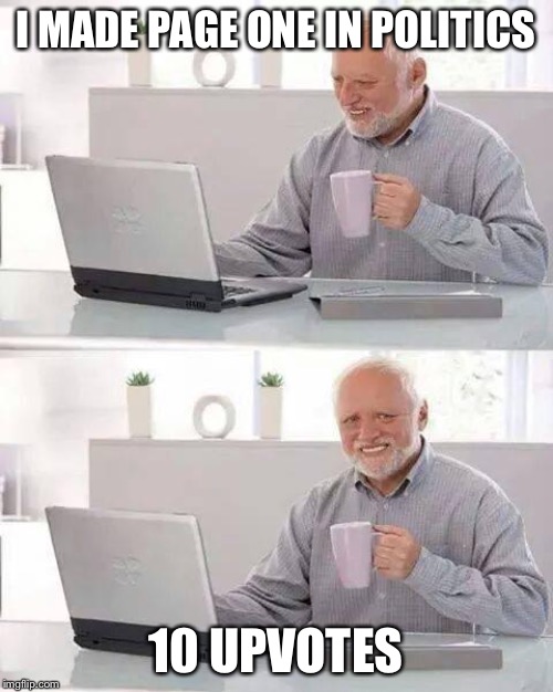 Hide the Pain Harold Meme | I MADE PAGE ONE IN POLITICS; 10 UPVOTES | image tagged in memes,hide the pain harold | made w/ Imgflip meme maker