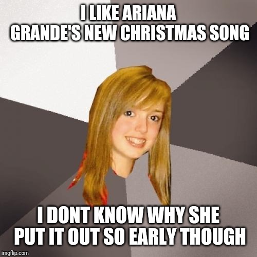 Musically Oblivious 8th Grader Meme | I LIKE ARIANA GRANDE'S NEW CHRISTMAS SONG; I DONT KNOW WHY SHE PUT IT OUT SO EARLY THOUGH | image tagged in memes,musically oblivious 8th grader | made w/ Imgflip meme maker