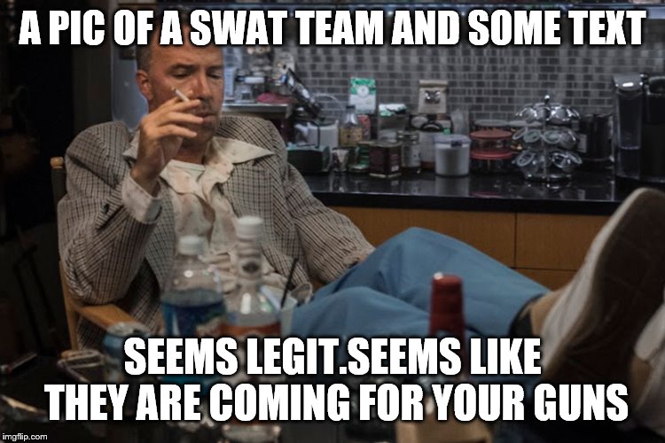 A PIC OF A SWAT TEAM AND SOME TEXT SEEMS LEGIT.SEEMS LIKE THEY ARE COMING FOR YOUR GUNS | made w/ Imgflip meme maker
