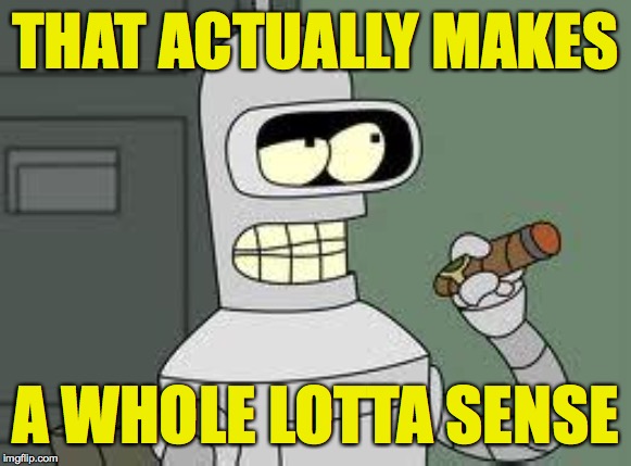 Bender | THAT ACTUALLY MAKES A WHOLE LOTTA SENSE | image tagged in bender | made w/ Imgflip meme maker