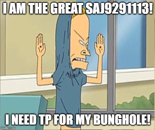 The Great Smearier | I AM THE GREAT SAJ9291113! I NEED TP FOR MY BUNGHOLE! | image tagged in beavis and butthead | made w/ Imgflip meme maker