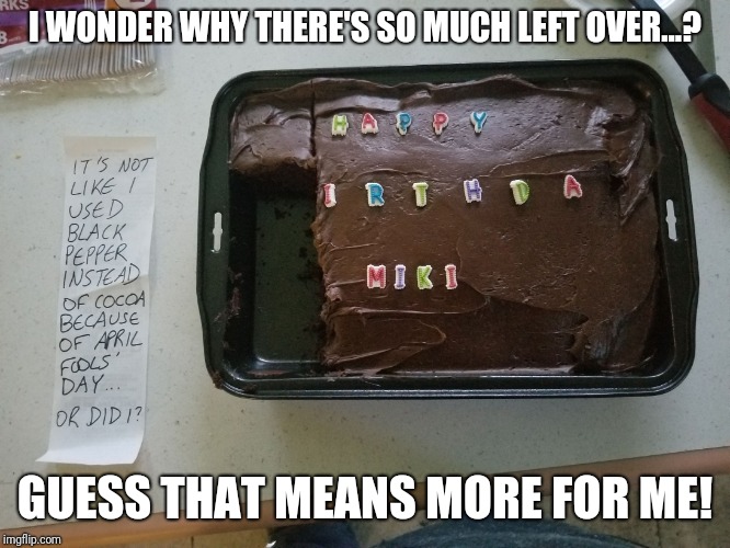 And after I went to all that trouble to bake a cake to bring to work...(Birthday girl stole the Y) True story. Recipe available. | I WONDER WHY THERE'S SO MUCH LEFT OVER...? GUESS THAT MEANS MORE FOR ME! | image tagged in april fools' birthday cake,memes,chocolate,black pepper,notes | made w/ Imgflip meme maker
