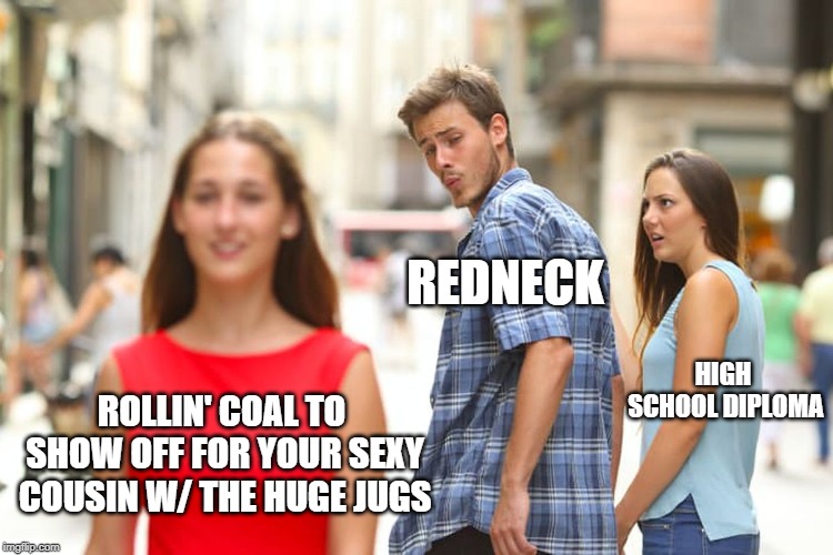 Distracted Boyfriend Meme | ROLLIN' COAL TO SHOW OFF FOR YOUR SEXY COUSIN W/ THE HUGE JUGS REDNECK HIGH SCHOOL DIPLOMA | image tagged in memes,distracted boyfriend | made w/ Imgflip meme maker