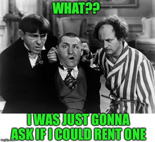 WHAT?? I WAS JUST GONNA ASK IF I COULD RENT ONE | made w/ Imgflip meme maker