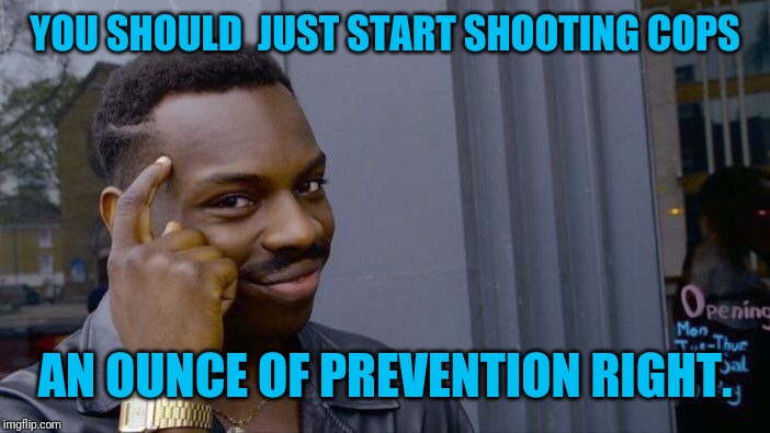 Roll Safe Think About It Meme | YOU SHOULD  JUST START SHOOTING COPS AN OUNCE OF PREVENTION RIGHT. | image tagged in memes,roll safe think about it | made w/ Imgflip meme maker