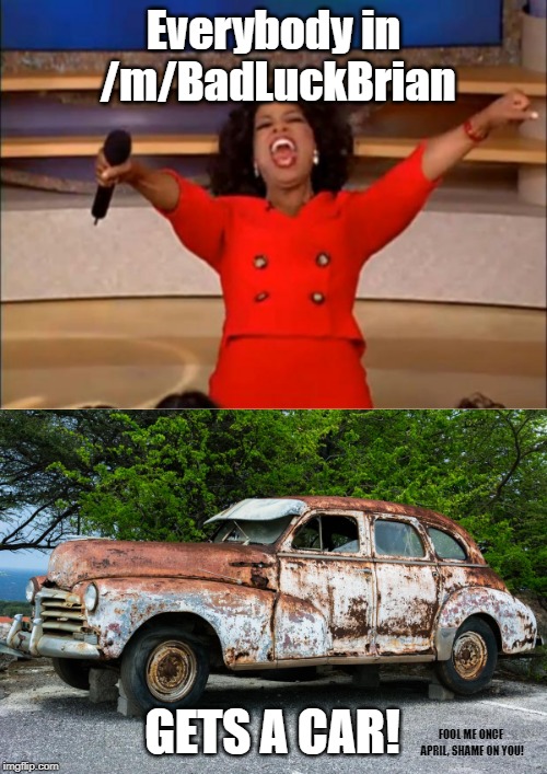 You get a jalopy, and you get a jalopy! | Everybody in /m/BadLuckBrian; GETS A CAR! FOOL ME ONCE APRIL, SHAME ON YOU! | image tagged in memes,oprah you get a,junk car,bad luck brian | made w/ Imgflip meme maker