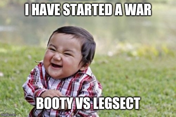 We have started a war, my friend. Good luck. | I HAVE STARTED A WAR; BOOTY VS LEGSECT | image tagged in memes,evil toddler,booty,booty wins the war,fuck you | made w/ Imgflip meme maker