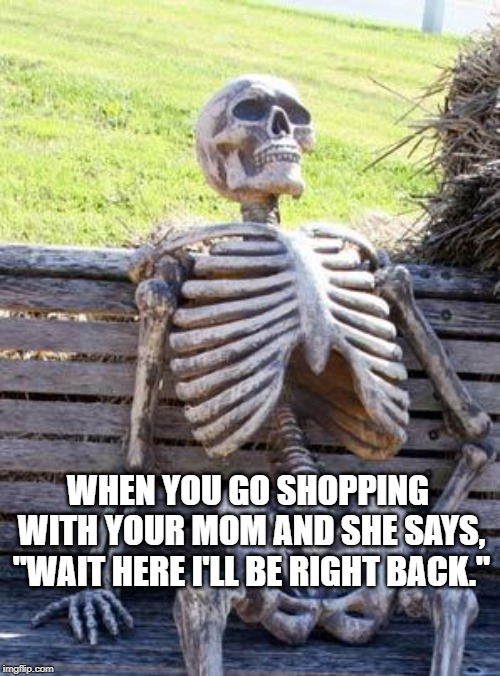 Waiting Skeleton Meme | WHEN YOU GO SHOPPING WITH YOUR MOM AND SHE SAYS, "WAIT HERE I'LL BE RIGHT BACK." | image tagged in memes,waiting skeleton | made w/ Imgflip meme maker