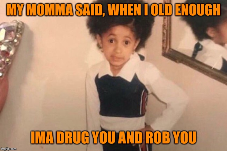 Young Cardi B Meme | MY MOMMA SAID, WHEN I OLD ENOUGH; IMA DRUG YOU AND ROB YOU | image tagged in memes,young cardi b | made w/ Imgflip meme maker