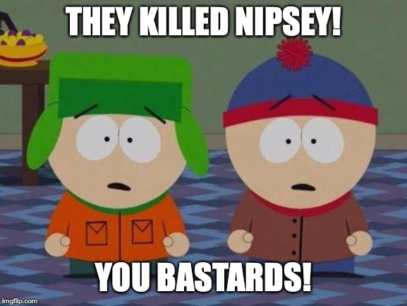 You Bastards South Park | THEY KILLED NIPSEY! YOU BASTARDS! | image tagged in you bastards south park | made w/ Imgflip meme maker