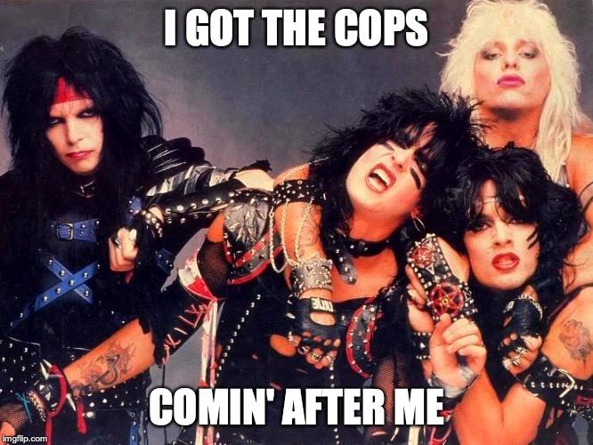 Motley Crue | I GOT THE COPS COMIN' AFTER ME | image tagged in motley crue | made w/ Imgflip meme maker