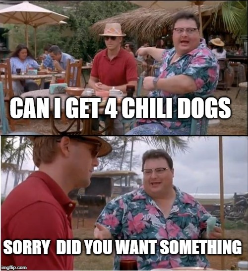 See Nobody Cares | CAN I GET 4 CHILI DOGS; SORRY
 DID YOU WANT SOMETHING | image tagged in memes,see nobody cares | made w/ Imgflip meme maker
