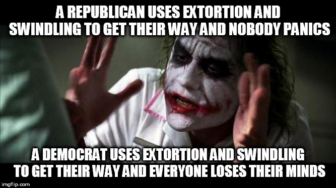 Joker Mind Loss | A REPUBLICAN USES EXTORTION AND SWINDLING TO GET THEIR WAY AND NOBODY PANICS; A DEMOCRAT USES EXTORTION AND SWINDLING TO GET THEIR WAY AND EVERYONE LOSES THEIR MINDS | image tagged in joker mind loss,republican,republicans,democrat,democrats,hypocrisy | made w/ Imgflip meme maker