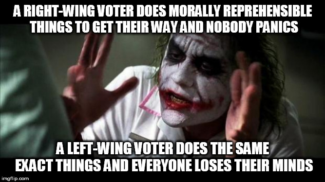 Joker Mind Loss | A RIGHT-WING VOTER DOES MORALLY REPREHENSIBLE THINGS TO GET THEIR WAY AND NOBODY PANICS; A LEFT-WING VOTER DOES THE SAME EXACT THINGS AND EVERYONE LOSES THEIR MINDS | image tagged in joker mind loss,right wing,right-wing,left wing,left-wing,hypocrisy | made w/ Imgflip meme maker