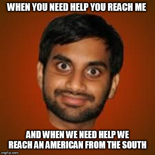 Indian guy | WHEN YOU NEED HELP YOU REACH ME; AND WHEN WE NEED HELP WE REACH AN AMERICAN FROM THE SOUTH | image tagged in indian guy | made w/ Imgflip meme maker