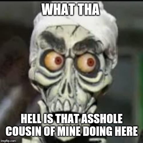 Achmed the dead terrorist | WHAT THA HELL IS THAT ASSHOLE COUSIN OF MINE DOING HERE | image tagged in achmed the dead terrorist | made w/ Imgflip meme maker