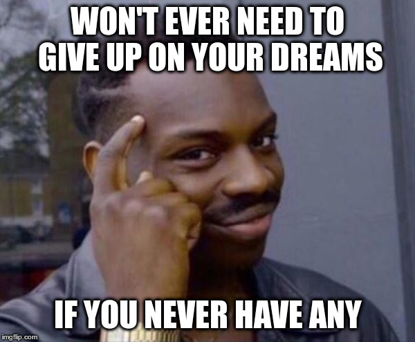 Guy tapping head | WON'T EVER NEED TO GIVE UP ON YOUR DREAMS; IF YOU NEVER HAVE ANY | image tagged in guy tapping head | made w/ Imgflip meme maker