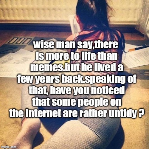 wise man say,there is more to life than memes.but he lived a few years back.speaking of that, have you noticed that some people on the inter | made w/ Imgflip meme maker