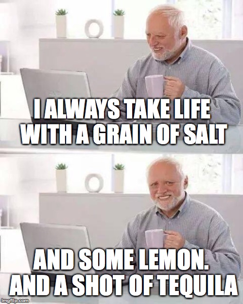 Alcohol is not the answer - It just makes you forget the question | I ALWAYS TAKE LIFE WITH A GRAIN OF SALT; AND SOME LEMON. AND A SHOT OF TEQUILA | image tagged in memes,hide the pain harold,funny,margarita,alcohol,life | made w/ Imgflip meme maker