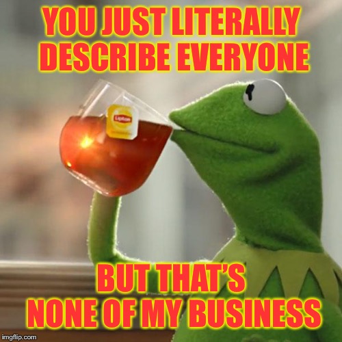 But That's None Of My Business Meme | YOU JUST LITERALLY DESCRIBE EVERYONE BUT THAT’S NONE OF MY BUSINESS | image tagged in memes,but thats none of my business,kermit the frog | made w/ Imgflip meme maker