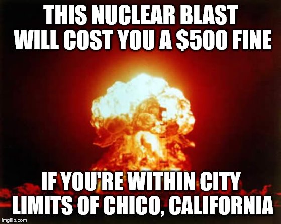 So that's why no nukes have gone off in Chico  -  Ludicrous Laws week April 1-7th a LordCheesus, Katechuks and SydneyB event | THIS NUCLEAR BLAST WILL COST YOU A $500 FINE; IF YOU'RE WITHIN CITY LIMITS OF CHICO, CALIFORNIA | image tagged in nuclear explosion,ludicrous laws week,ludicous,laws,week | made w/ Imgflip meme maker