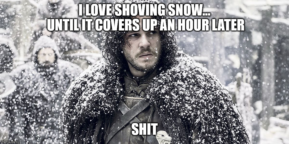 Jon Snow | I LOVE SHOVING SNOW... UNTIL IT COVERS UP AN HOUR LATER; SHIT | image tagged in jon snow | made w/ Imgflip meme maker