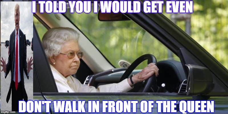 the Queen backing up into Trump to get even for him breaking protocol and walking in front of her | I TOLD YOU I WOULD GET EVEN; DON'T WALK IN FRONT OF THE QUEEN | image tagged in queen elizabeth,trump | made w/ Imgflip meme maker
