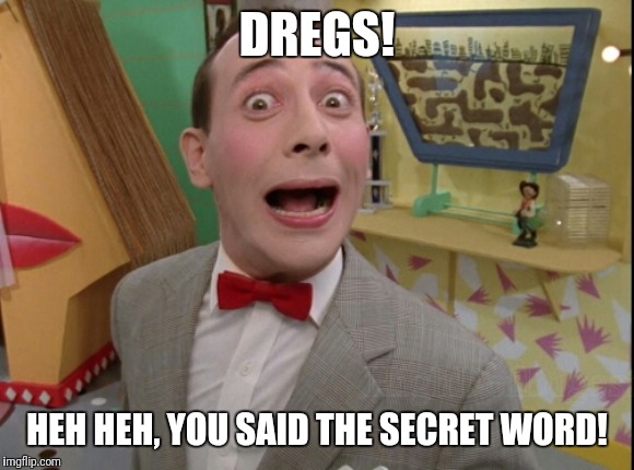 Peewee Herman secret word of the day | DREGS! HEH HEH, YOU SAID THE SECRET WORD! | image tagged in peewee herman secret word of the day | made w/ Imgflip meme maker