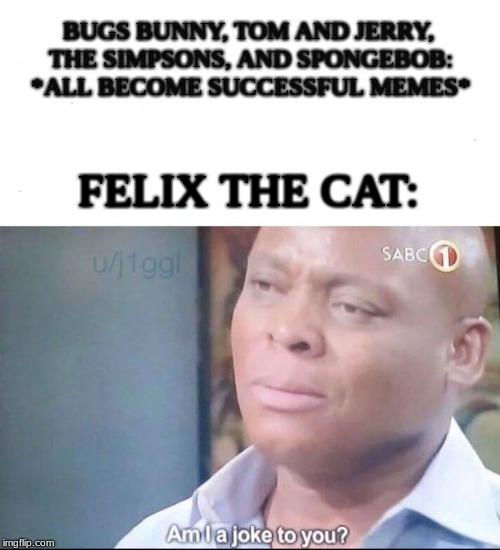 am I a joke to you | BUGS BUNNY, TOM AND JERRY, THE SIMPSONS, AND SPONGEBOB: *ALL BECOME SUCCESSFUL MEMES*; FELIX THE CAT: | image tagged in am i a joke to you | made w/ Imgflip meme maker