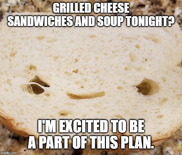 happy bread | GRILLED CHEESE SANDWICHES AND SOUP TONIGHT? I'M EXCITED TO BE A PART OF THIS PLAN. | image tagged in grilled cheese,bread,meme faces,smiles,faces in things,memes | made w/ Imgflip meme maker
