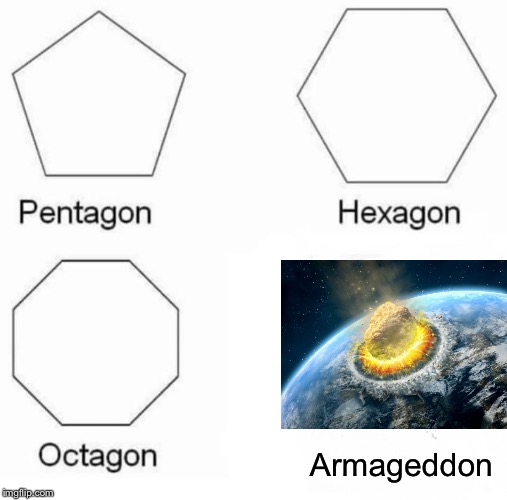The shape of things to come? | Armageddon | image tagged in memes,pentagon hexagon octagon,armageddon,funny | made w/ Imgflip meme maker
