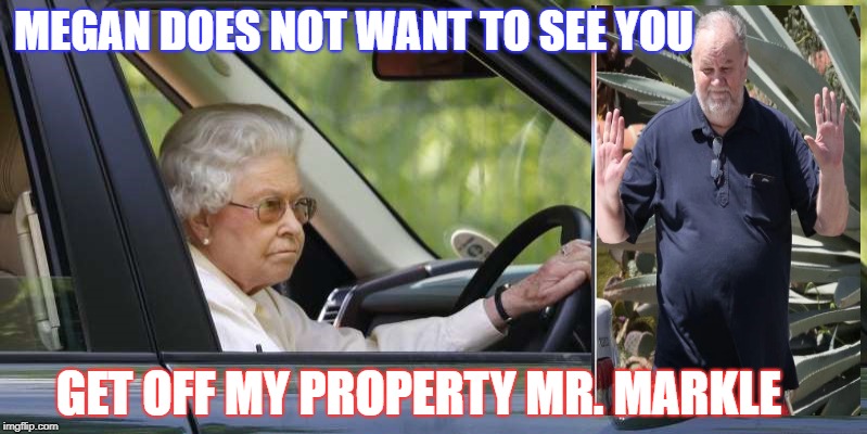 Megan Markle's dad made it on to the property but came face to face with an angry Queen | MEGAN DOES NOT WANT TO SEE YOU; GET OFF MY PROPERTY MR. MARKLE | image tagged in queen elizabeth,thomas markle | made w/ Imgflip meme maker