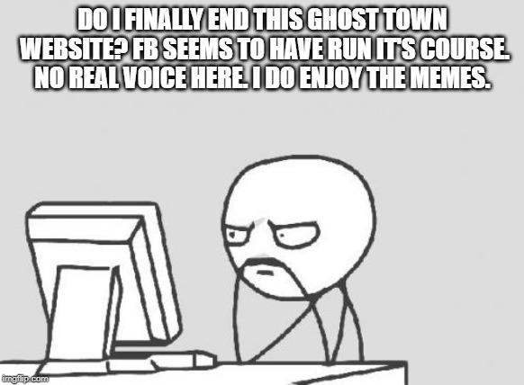 Computer Guy | DO I FINALLY END THIS GHOST TOWN WEBSITE? FB SEEMS TO HAVE RUN IT'S COURSE. NO REAL VOICE HERE. I DO ENJOY THE MEMES. | image tagged in memes,computer guy | made w/ Imgflip meme maker