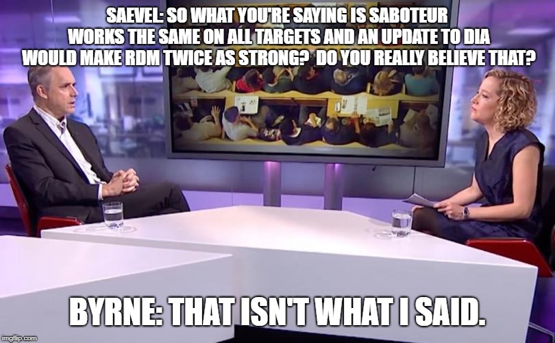 SAEVEL: SO WHAT YOU'RE SAYING IS SABOTEUR WORKS THE SAME ON ALL TARGETS AND AN UPDATE TO DIA WOULD MAKE RDM TWICE AS STRONG?  DO YOU REALLY BELIEVE THAT? BYRNE: THAT ISN'T WHAT I SAID. | made w/ Imgflip meme maker