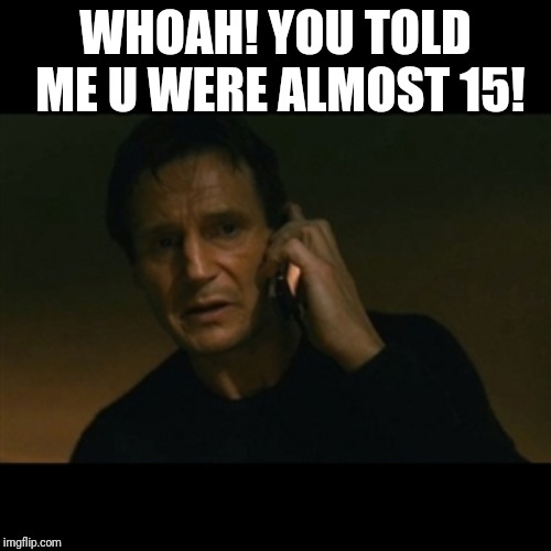 Liam Neeson Taken | WHOAH! YOU TOLD ME U WERE ALMOST 15! | image tagged in memes,liam neeson taken | made w/ Imgflip meme maker