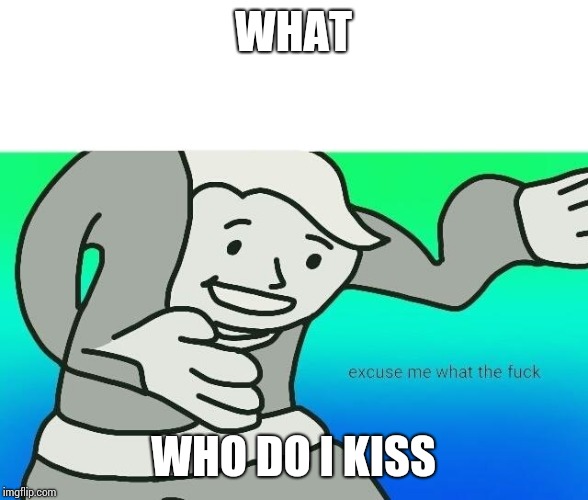 Excuse me, what the fuck | WHAT WHO DO I KISS | image tagged in excuse me what the fuck | made w/ Imgflip meme maker