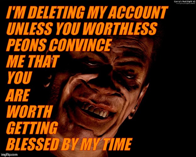 . red dark | I'M DELETING MY ACCOUNT           UNLESS YOU WORTHLESS 
         PEONS CONVINCE                 ME THAT                  
                   | image tagged in g-man from half-life | made w/ Imgflip meme maker