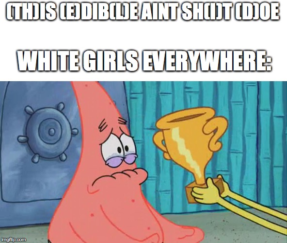 (TH)IS (E)DIB(L)E AINT SH(I)T (D)OE; WHITE GIRLS EVERYWHERE: | image tagged in funny | made w/ Imgflip meme maker
