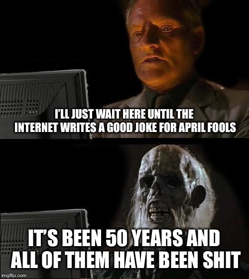 I'll Just Wait Here Meme | I’LL JUST WAIT HERE UNTIL THE INTERNET WRITES A GOOD JOKE FOR APRIL FOOLS; IT’S BEEN 50 YEARS AND ALL OF THEM HAVE BEEN SHIT | image tagged in memes,ill just wait here | made w/ Imgflip meme maker
