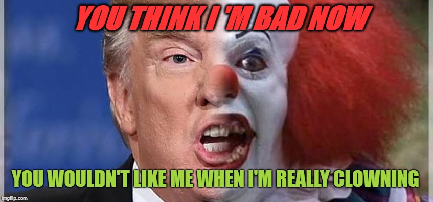 Trump turns into the incredible clown | YOU THINK I 'M BAD NOW; YOU WOULDN'T LIKE ME WHEN I'M REALLY CLOWNING | image tagged in donald trump,clown | made w/ Imgflip meme maker