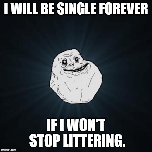 Forever Alone | I WILL BE SINGLE FOREVER; IF I WON'T STOP LITTERING. | image tagged in memes,forever alone | made w/ Imgflip meme maker