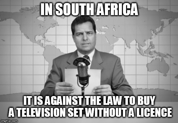 reaporter reading news on television | IN SOUTH AFRICA; IT IS AGAINST THE LAW TO BUY A TELEVISION SET WITHOUT A LICENCE | image tagged in reaporter reading news on television | made w/ Imgflip meme maker