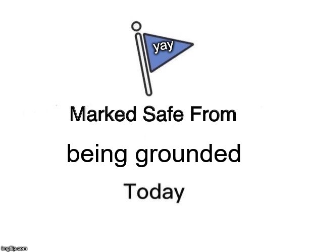 Marked Safe From | yay; being grounded | image tagged in memes,marked safe from | made w/ Imgflip meme maker