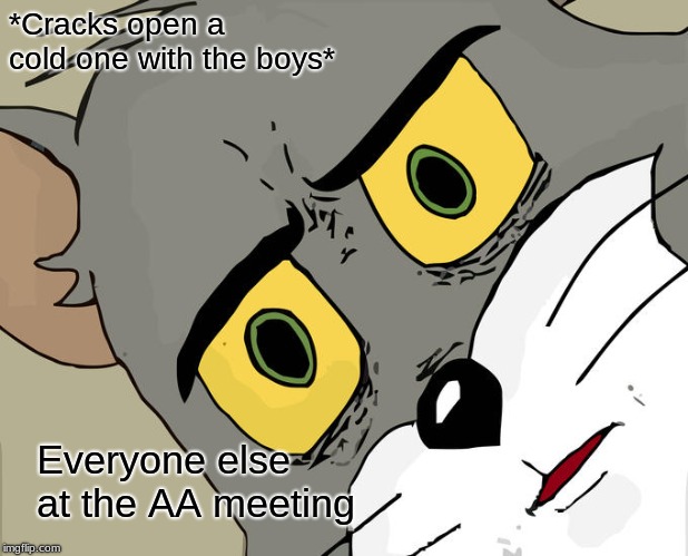 Unsettled Tom | *Cracks open a cold one with the boys*; Everyone else at the AA meeting | image tagged in memes,unsettled tom | made w/ Imgflip meme maker