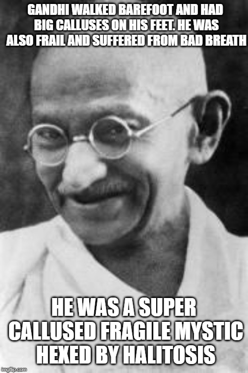 gandhi | GANDHI WALKED BAREFOOT AND HAD BIG CALLUSES ON HIS FEET. HE WAS ALSO FRAIL AND SUFFERED FROM BAD BREATH; HE WAS A SUPER CALLUSED FRAGILE MYSTIC HEXED BY HALITOSIS | image tagged in gandhi | made w/ Imgflip meme maker
