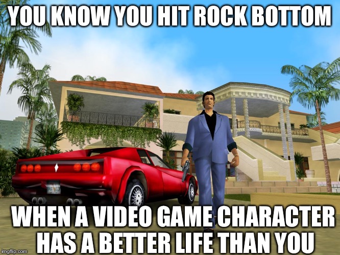 Gta Vice City | YOU KNOW YOU HIT ROCK BOTTOM; WHEN A VIDEO GAME CHARACTER HAS A BETTER LIFE THAN YOU | image tagged in gta vice city | made w/ Imgflip meme maker