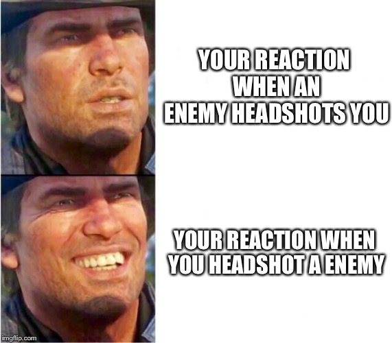 Arthur morgan | YOUR REACTION WHEN AN ENEMY HEADSHOTS YOU; YOUR REACTION WHEN YOU HEADSHOT A ENEMY | image tagged in arthur morgan | made w/ Imgflip meme maker