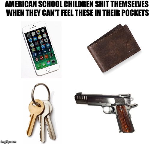AMERICAN SCHOOL CHILDREN SHIT THEMSELVES WHEN THEY CAN'T FEEL THESE IN THEIR POCKETS | image tagged in memes | made w/ Imgflip meme maker