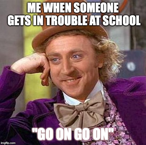 Creepy Condescending Wonka Meme | ME WHEN SOMEONE GETS IN TROUBLE AT SCHOOL; "GO ON GO ON" | image tagged in memes,creepy condescending wonka | made w/ Imgflip meme maker