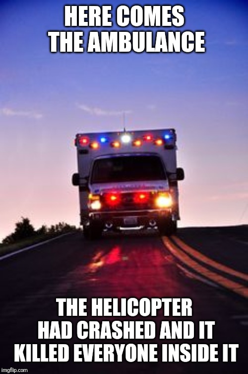 Ambulance | HERE COMES THE AMBULANCE THE HELICOPTER HAD CRASHED AND IT KILLED EVERYONE INSIDE IT | image tagged in ambulance | made w/ Imgflip meme maker